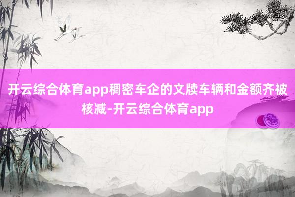 开云综合体育app稠密车企的文牍车辆和金额齐被核减-开云综合体育app