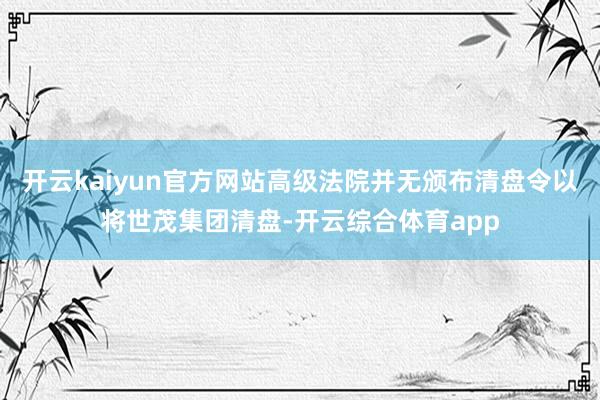 开云kaiyun官方网站高级法院并无颁布清盘令以将世茂集团清