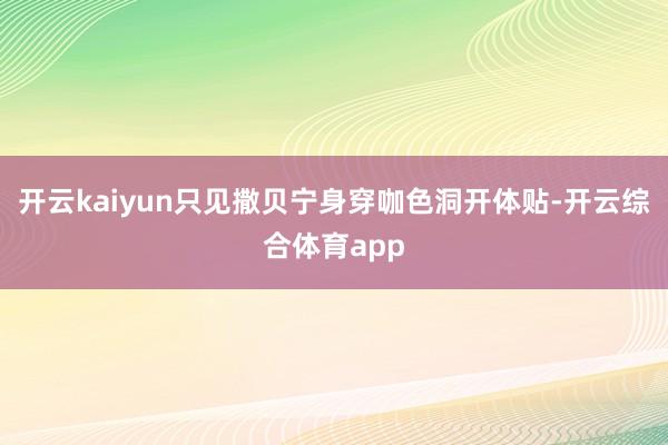 开云kaiyun只见撒贝宁身穿咖色洞开体贴-开云综合体育ap