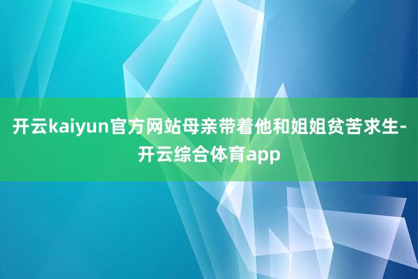 开云kaiyun官方网站母亲带着他和姐姐贫苦求生-开云综合体育app