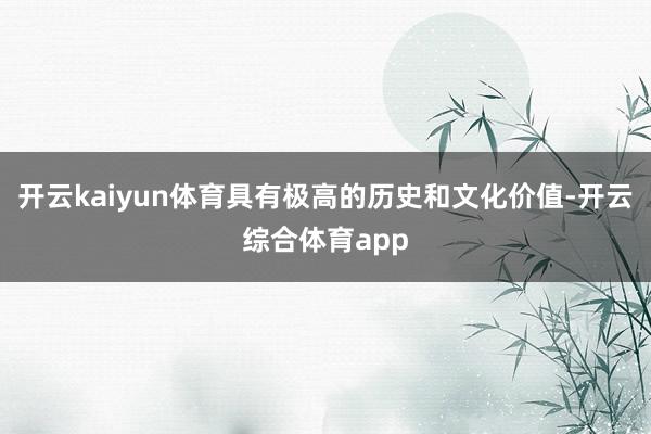 开云kaiyun体育具有极高的历史和文化价值-开云综合体育app