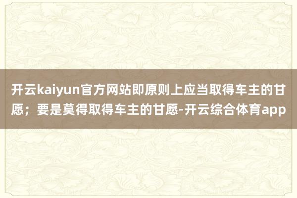 开云kaiyun官方网站即原则上应当取得车主的甘愿；要是莫得取得车主的甘愿-开云综合体育app