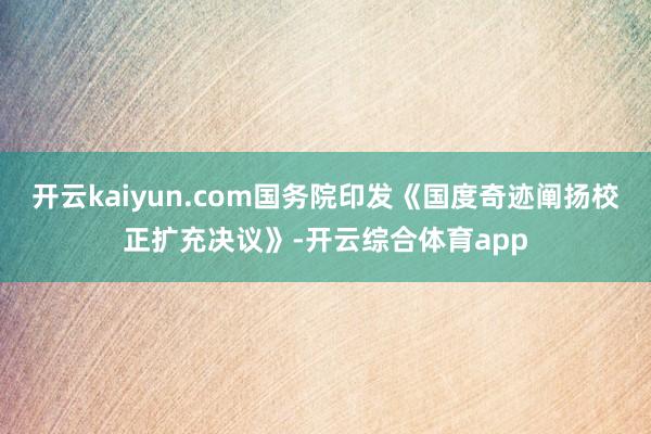 开云kaiyun.com国务院印发《国度奇迹阐扬校正扩充决议