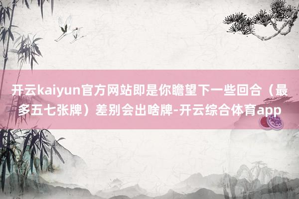 开云kaiyun官方网站即是你瞻望下一些回合（最多五七张牌）