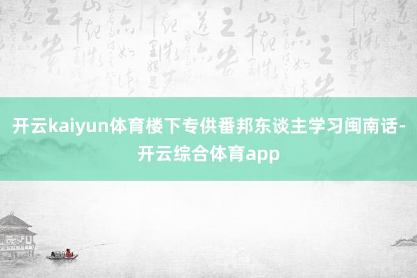 开云kaiyun体育楼下专供番邦东谈主学习闽南话-开云综合体