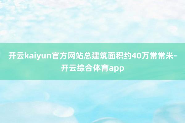 开云kaiyun官方网站总建筑面积约40万常常米-开云综合体