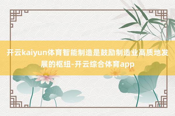 开云kaiyun体育智能制造是鼓励制造业高质地发展的枢纽-开