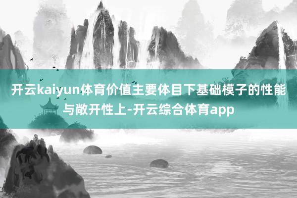 开云kaiyun体育价值主要体目下基础模子的性能与敞开性上-