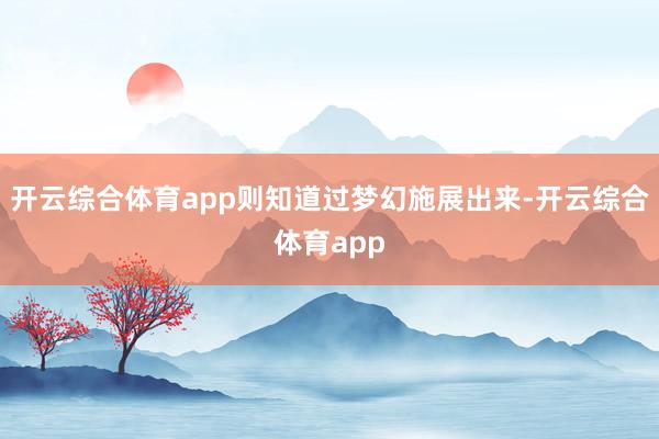 开云综合体育app则知道过梦幻施展出来-开云综合体育app