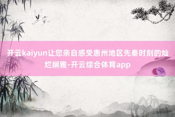 开云kaiyun让您亲自感受惠州地区先秦时刻的灿烂娴雅-开云