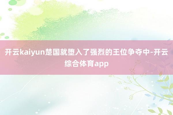 开云kaiyun楚国就堕入了强烈的王位争夺中-开云综合体育a