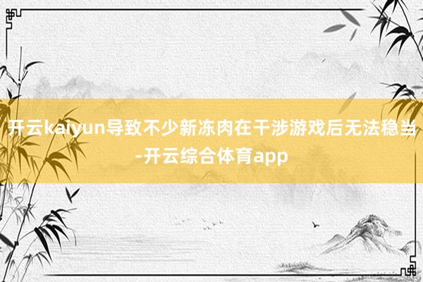 开云kaiyun导致不少新冻肉在干涉游戏后无法稳当-开云综合体育app