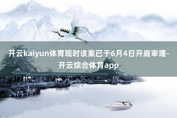开云kaiyun体育现时该案已于6月4日开庭审理-开云综合体育app