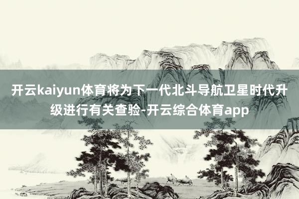开云kaiyun体育将为下一代北斗导航卫星时代升级进行有关查验-开云综合体育app