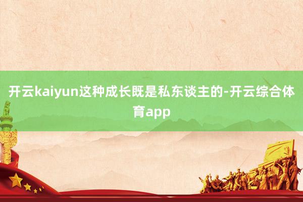 开云kaiyun这种成长既是私东谈主的-开云综合体育app