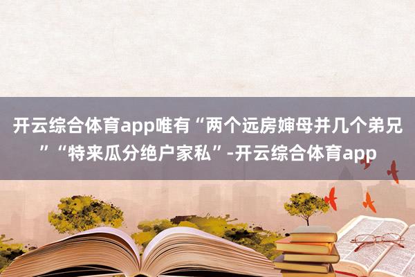 开云综合体育app唯有“两个远房婶母并几个弟兄”“特来瓜分绝户家私”-开云综合体育app