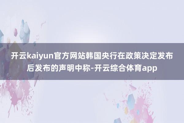 开云kaiyun官方网站　　韩国央行在政策决定发布后发布的声