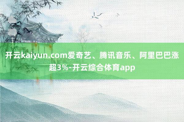 开云kaiyun.com爱奇艺、腾讯音乐、阿里巴巴涨超3%-