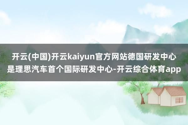 开云(中国)开云kaiyun官方网站德国研发中心是理思汽车首