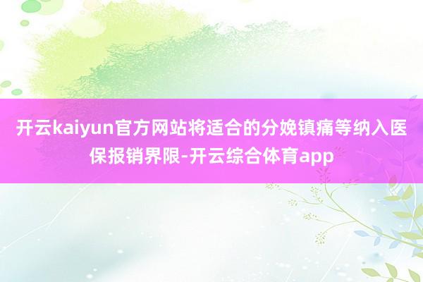 开云kaiyun官方网站将适合的分娩镇痛等纳入医保报销界限-