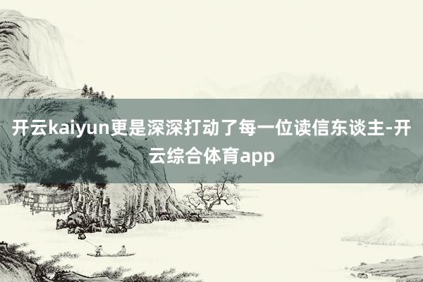 开云kaiyun更是深深打动了每一位读信东谈主-开云综合体育app