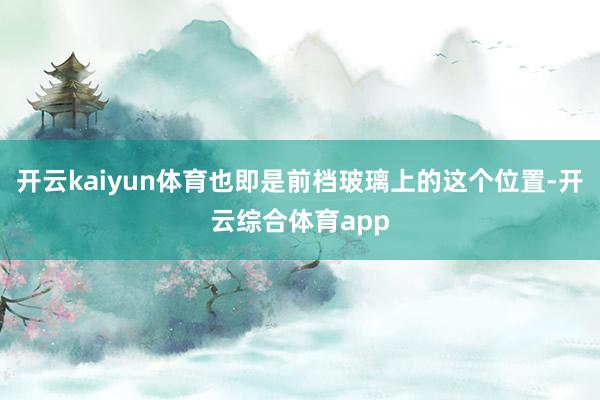 开云kaiyun体育也即是前档玻璃上的这个位置-开云综合体育app