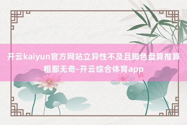 开云kaiyun官方网站立异性不及且脚色盘算推算粗鄙无奇-开