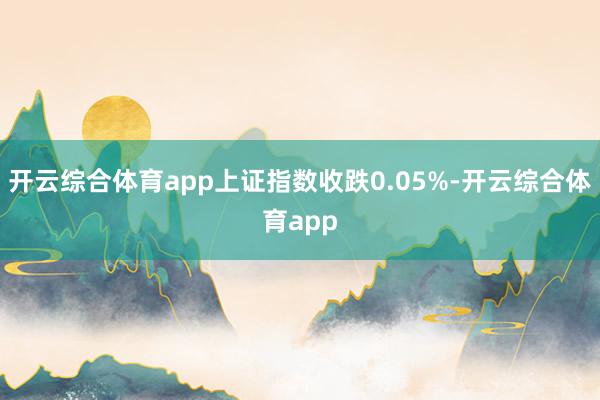 开云综合体育app上证指数收跌0.05%-开云综合体育app