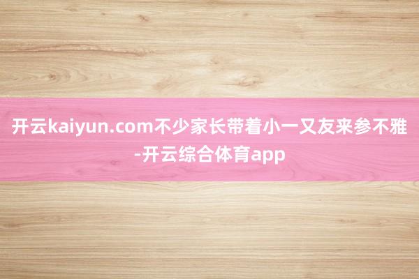 开云kaiyun.com不少家长带着小一又友来参不雅-开云综