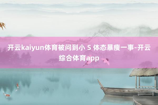 开云kaiyun体育被问到小 S 体态暴瘦一事-开云综合体育