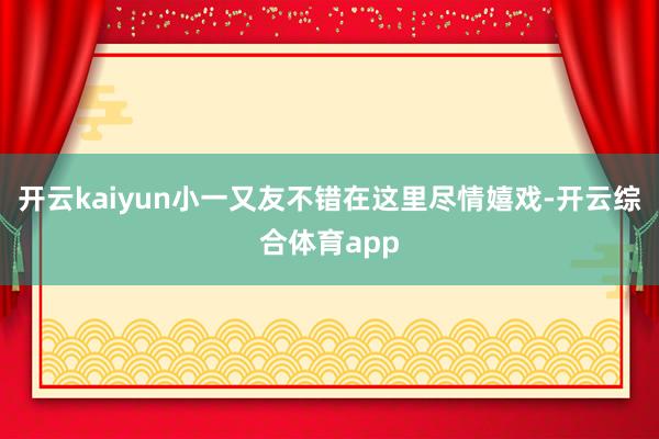 开云kaiyun小一又友不错在这里尽情嬉戏-开云综合体育ap