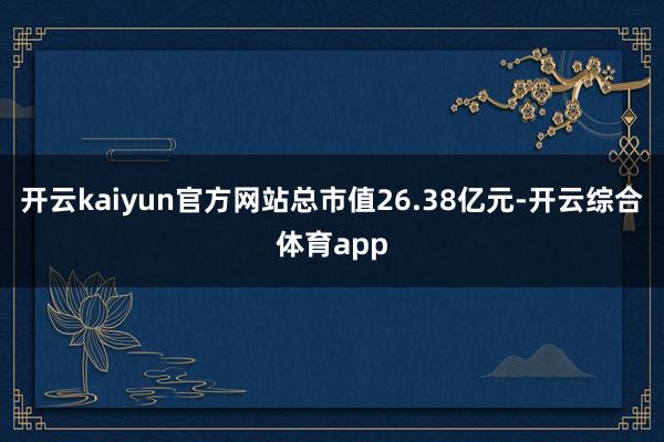 开云kaiyun官方网站总市值26.38亿元-开云综合体育a
