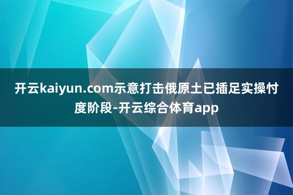 开云kaiyun.com示意打击俄原土已插足实操忖度阶段-开