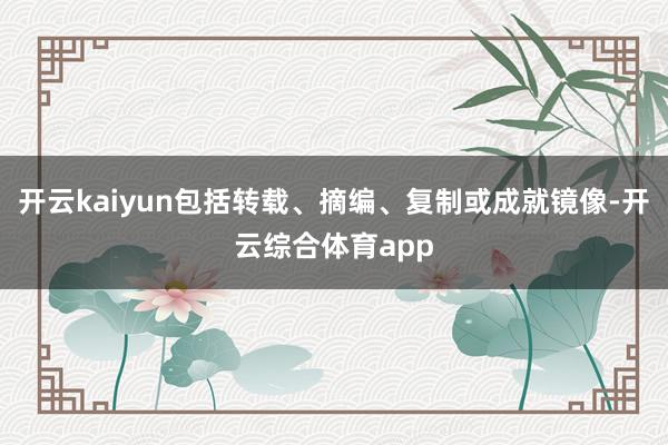 开云kaiyun包括转载、摘编、复制或成就镜像-开云综合体育