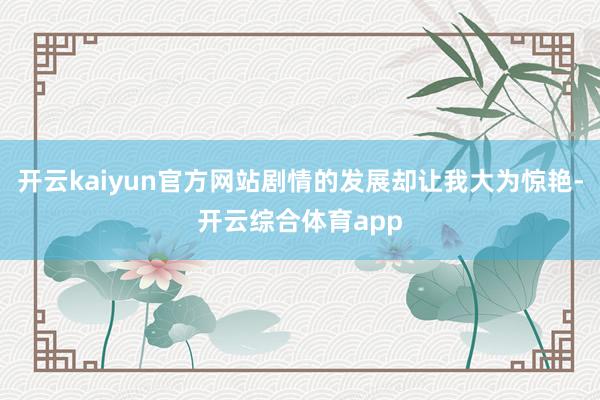 开云kaiyun官方网站剧情的发展却让我大为惊艳-开云综合体
