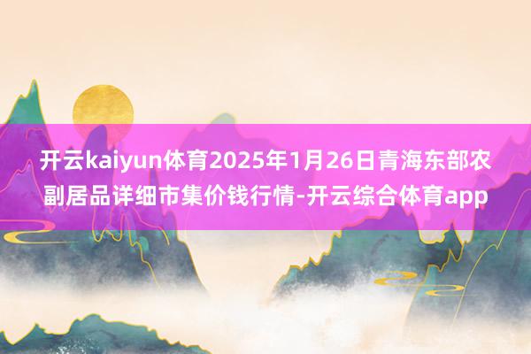 开云kaiyun体育2025年1月26日青海东部农副居品详细