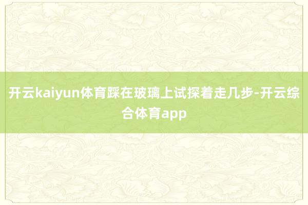开云kaiyun体育踩在玻璃上试探着走几步-开云综合体育app