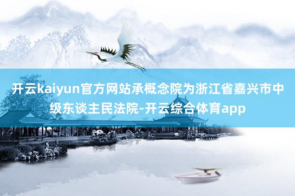 开云kaiyun官方网站承概念院为浙江省嘉兴市中级东谈主民法院-开云综合体育app