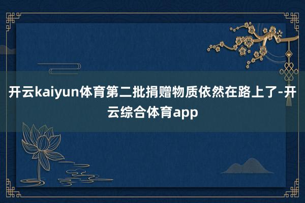 开云kaiyun体育第二批捐赠物质依然在路上了-开云综合体育app