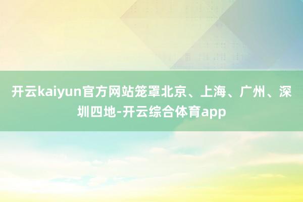 开云kaiyun官方网站笼罩北京、上海、广州、深圳四地-开云