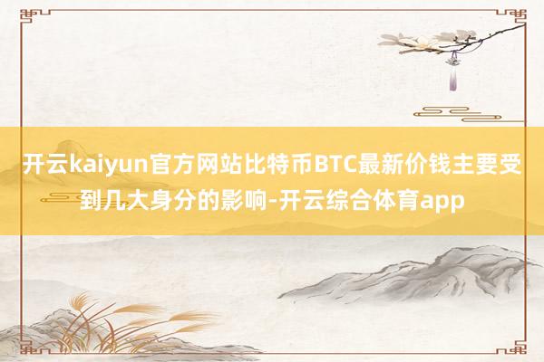 开云kaiyun官方网站比特币BTC最新价钱主要受到几大身分