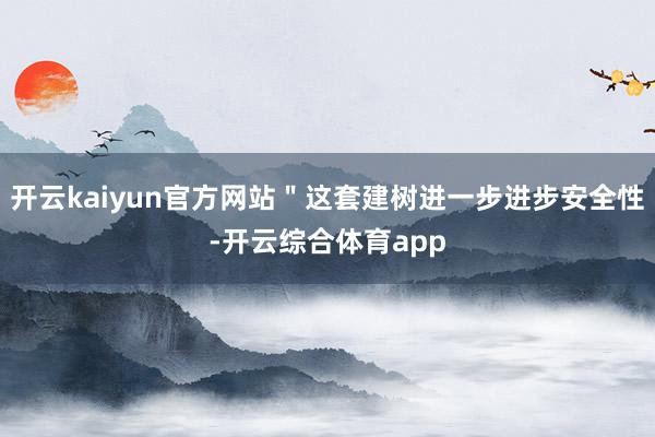 开云kaiyun官方网站＂这套建树进一步进步安全性-开云综合体育app