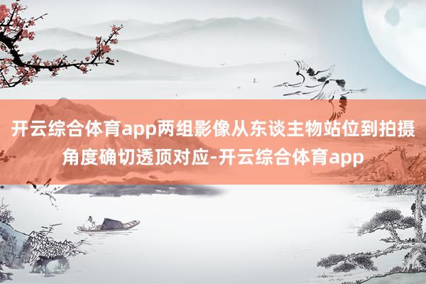 开云综合体育app两组影像从东谈主物站位到拍摄角度确切透顶对应-开云综合体育app