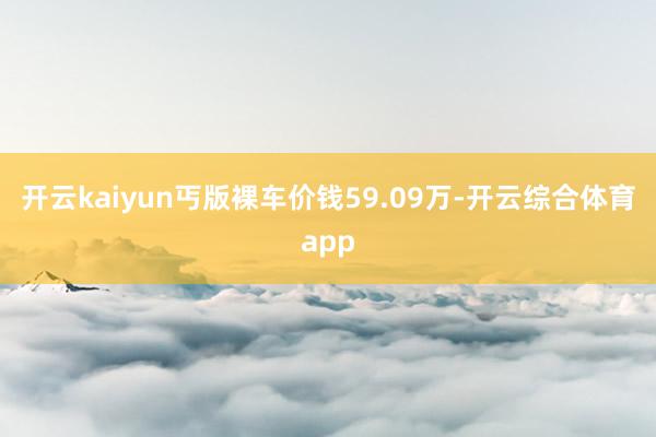 开云kaiyun丐版裸车价钱59.09万-开云综合体育app