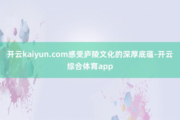 开云kaiyun.com感受庐陵文化的深厚底蕴-开云综合体育app