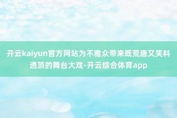 开云kaiyun官方网站为不雅众带来既荒唐又笑料透顶的舞台大