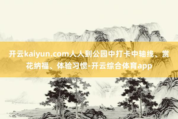 开云kaiyun.com人人到公园中打卡中轴线、赏花纳福、体
