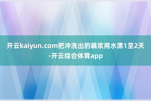 开云kaiyun.com把冲洗出的藕浆用水漂1至2天-开云综