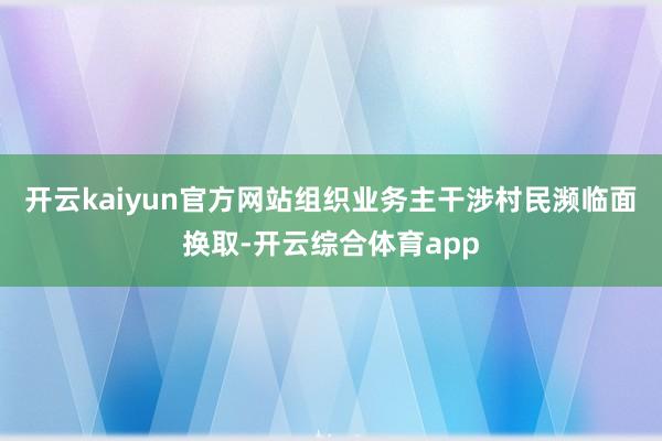开云kaiyun官方网站组织业务主干涉村民濒临面换取-开云综