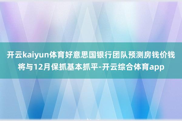 开云kaiyun体育好意思国银行团队预测房钱价钱将与12月保